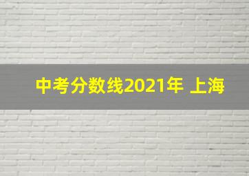 中考分数线2021年 上海